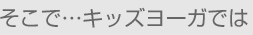 そこで…キッズヨーガでは